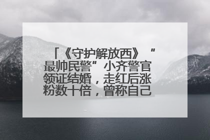 《守护解放西》“最帅民警”小齐警官领证结婚，走红后涨粉数十倍，曾称自己只是普通人