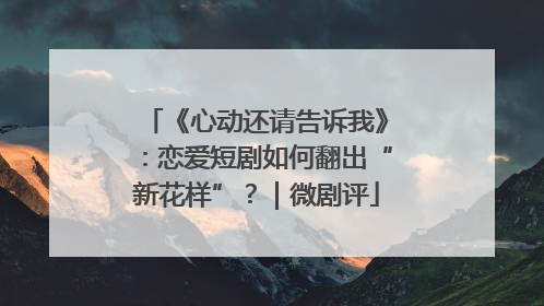 《心动还请告诉我》：恋爱短剧如何翻出“新花样”？｜微剧评