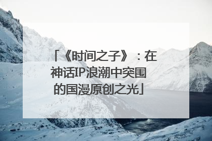 《时间之子》：在神话IP浪潮中突围的国漫原创之光