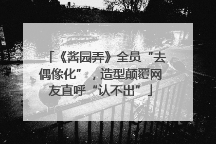 《酱园弄》全员“去偶像化”，造型颠覆网友直呼“认不出”