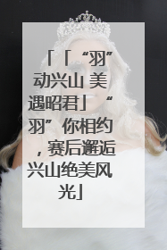 「“羽”动兴山 美遇昭君」“羽”你相约，赛后邂逅兴山绝美风光
