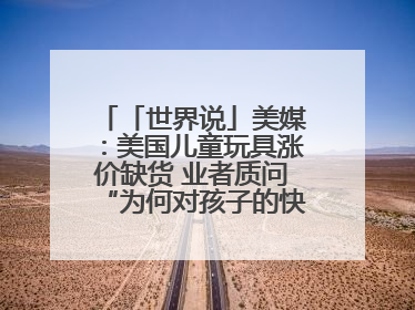 「世界说」美媒：美国儿童玩具涨价缺货 业者质问“为何对孩子的快乐征税？”
