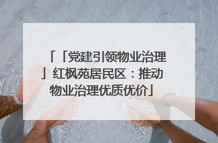 「党建引领物业治理」红枫苑居民区：推动物业治理优质优价
