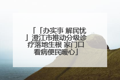 「办实事 解民忧」澄江市推动分级诊疗落地生根 家门口看病便民暖心
