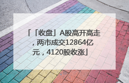 「收盘」A股高开高走，两市成交12864亿元，4120股收涨