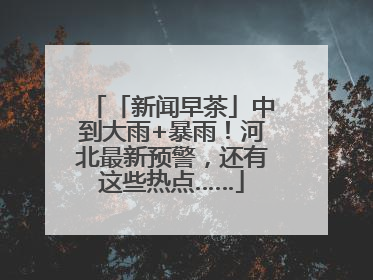 「新闻早茶」中到大雨+暴雨！河北最新预警，还有这些热点……