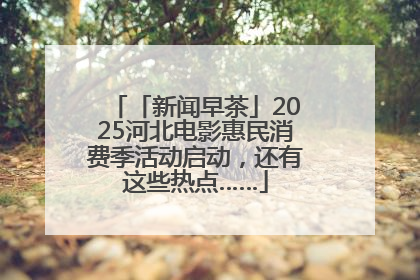 「新闻早茶」2025河北电影惠民消费季活动启动，还有这些热点……