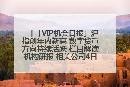 「VIP机会日报」沪指创年内新高 数字货币方向持续活跃 栏目解读机构研报 相关公司4日最高涨44.86%