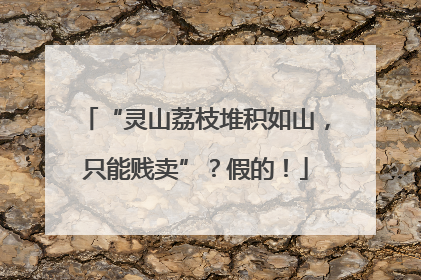 “灵山荔枝堆积如山，只能贱卖”？假的！