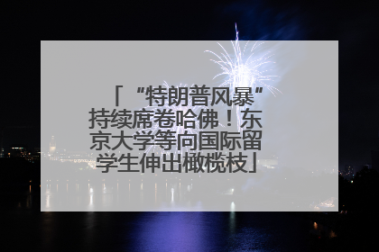 “特朗普风暴”持续席卷哈佛！东京大学等向国际留学生伸出橄榄枝