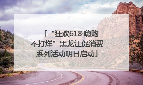 “狂欢618·嗨购不打烊”黑龙江促消费系列活动明日启动