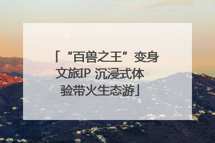 “百兽之王”变身文旅IP 沉浸式体验带火生态游