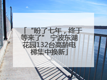 “盼了七年，终于等来了” 宁波东湖花园132台高龄电梯集中换新