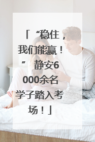 “稳住，我们能赢！” 静安6000余名学子踏入考场！