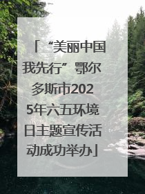 “美丽中国我先行”鄂尔多斯市2025年六五环境日主题宣传活动成功举办