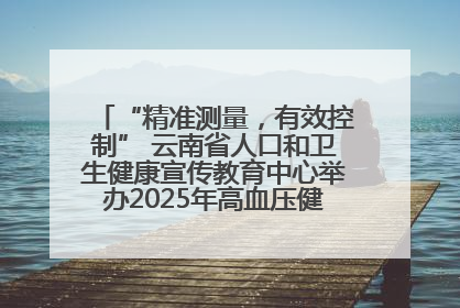 “精准测量，有效控制” 云南省人口和卫生健康宣传教育中心举办2025年高血压健康科普活动