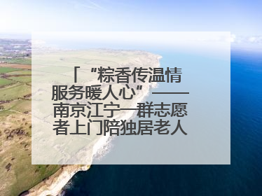 “粽香传温情 服务暖人心”——南京江宁一群志愿者上门陪独居老人包粽子送去节日的欢乐