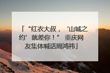 “红衣大叔，‘山城之约’就差你！” 重庆网友集体喊话周鸿祎