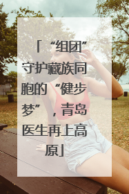 “组团”守护藏族同胞的“健步梦”，青岛医生再上高原