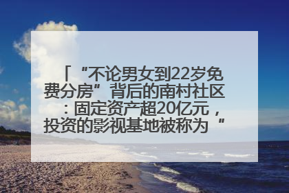 “不论男女到22岁免费分房”背后的南村社区：固定资产超20亿元，投资的影视基地被称为“山村好莱坞”