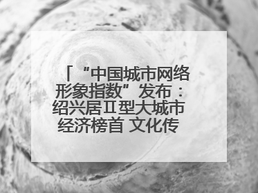 “中国城市网络形象指数”发布：绍兴居Ⅱ型大城市经济榜首 文化传播独具特色