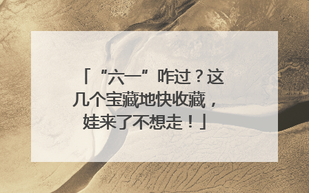 “六一”咋过？这几个宝藏地快收藏，娃来了不想走！