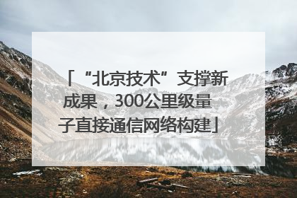 “北京技术”支撑新成果，300公里级量子直接通信网络构建