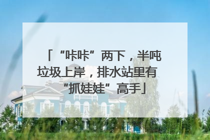 “咔咔”两下，半吨垃圾上岸，排水站里有“抓娃娃”高手