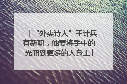 “外卖诗人”王计兵有新职，他要将手中的光照到更多的人身上