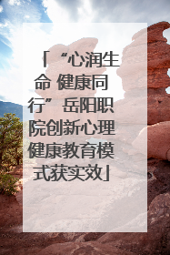 “心润生命 健康同行”岳阳职院创新心理健康教育模式获实效