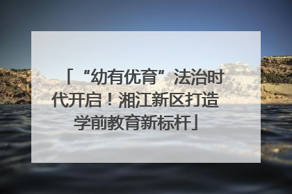 “幼有优育”法治时代开启！湘江新区打造学前教育新标杆