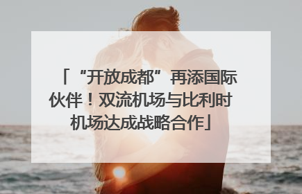 “开放成都”再添国际伙伴！双流机场与比利时机场达成战略合作