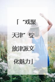 “戏聚天津”绽放津派文化魅力