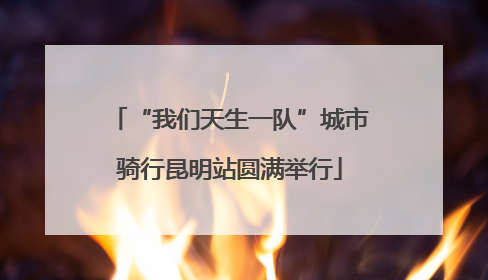 “我们天生一队”城市骑行昆明站圆满举行