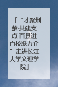 “才聚荆楚·共建支点·百县进百校联万企”走进长江大学文理学院