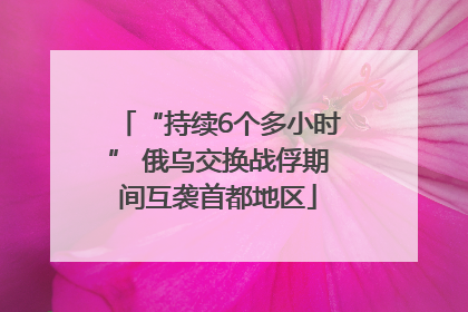 “持续6个多小时” 俄乌交换战俘期间互袭首都地区
