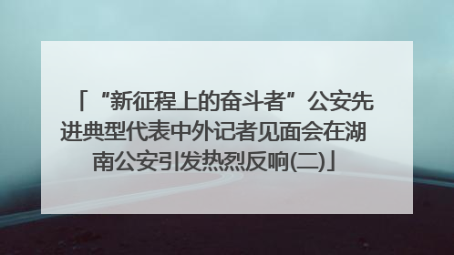 “新征程上的奋斗者”公安先进典型代表中外记者见面会在湖南公安引发热烈反响(二)