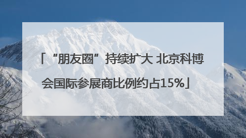 “朋友圈”持续扩大 北京科博会国际参展商比例约占15%