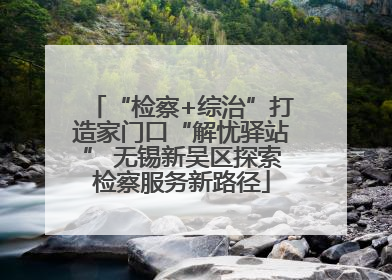 “检察+综治”打造家门口“解忧驿站” 无锡新吴区探索检察服务新路径