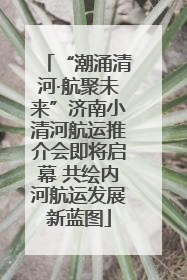 “潮涌清河·航聚未来”济南小清河航运推介会即将启幕 共绘内河航运发展新蓝图