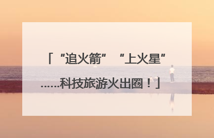 “追火箭”“上火星”……科技旅游火出圈！