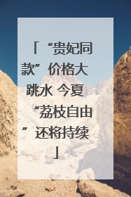 “贵妃同款”价格大跳水 今夏“荔枝自由”还将持续