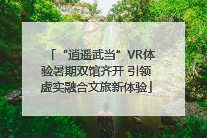 “逍遥武当”VR体验暑期双馆齐开 引领虚实融合文旅新体验