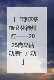 “鄂尔多斯文化神州行——2025青岛活动周”启动