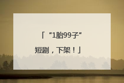 “1胎99子”短剧，下架！