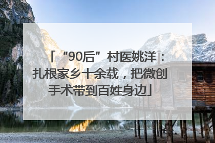 “90后”村医姚洋：扎根家乡十余载，把微创手术带到百姓身边