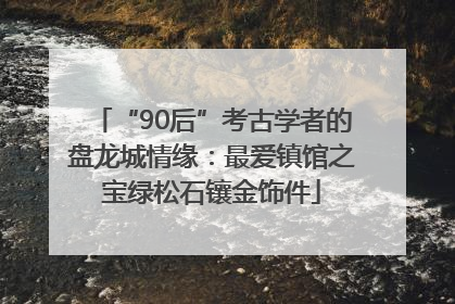 “90后”考古学者的盘龙城情缘：最爱镇馆之宝绿松石镶金饰件
