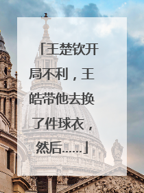 王楚钦开局不利，王皓带他去换了件球衣，然后……