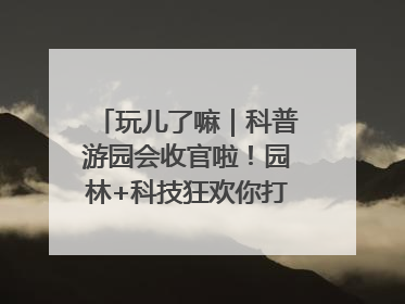 玩儿了嘛｜科普游园会收官啦！园林+科技狂欢你打卡了吗？