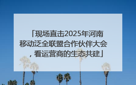 现场直击2025年河南移动泛全联盟合作伙伴大会，看运营商的生态共建